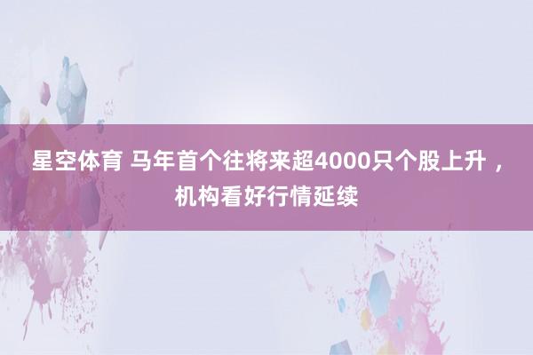 星空体育 马年首个往将来超4000只个股上升 ，机构看好行情延续