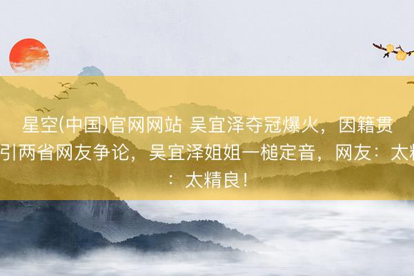 星空(中国)官网网站 吴宜泽夺冠爆火,因籍贯问题引两省网友争论,吴宜泽姐姐一槌定音,网友:太精良!