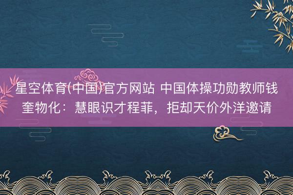 星空体育(中国)官方网站 中国体操功勋教师钱奎物化：慧眼识才程菲，拒却天价外洋邀请