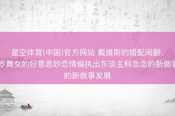 星空体育(中国)官方网站 戴维斯的婚配闹翻、与19岁舞女的好意思妙恋情偏执出东谈主料念念的新做事发展