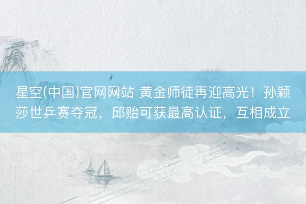 星空(中国)官网网站 黄金师徒再迎高光！孙颖莎世乒赛夺冠，邱贻可获最高认证，互相成立