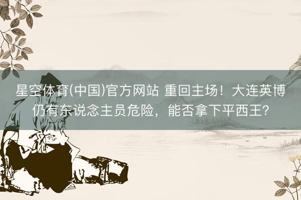 星空体育(中国)官方网站 重回主场！大连英博仍有东说念主员危险，能否拿下平西王？