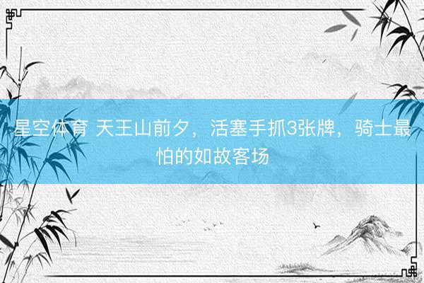 星空体育 天王山前夕，活塞手抓3张牌，骑士最怕的如故客场