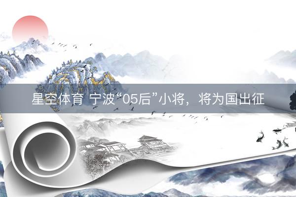 星空体育 宁波“05后”小将，将为国出征