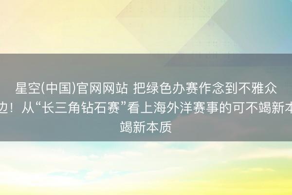 星空(中国)官网网站 把绿色办赛作念到不雅众身边！从“长三角钻石赛”看上海外洋赛事的可不竭新本质