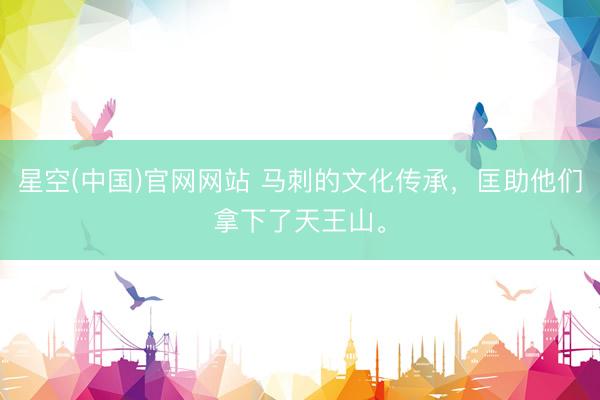 星空(中国)官网网站 马刺的文化传承，匡助他们拿下了天王山。