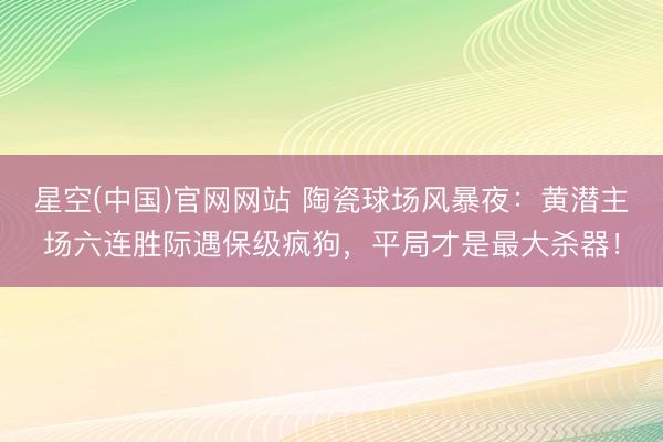星空(中国)官网网站 陶瓷球场风暴夜：黄潜主场六连胜际遇保级疯狗，平局才是最大杀器！