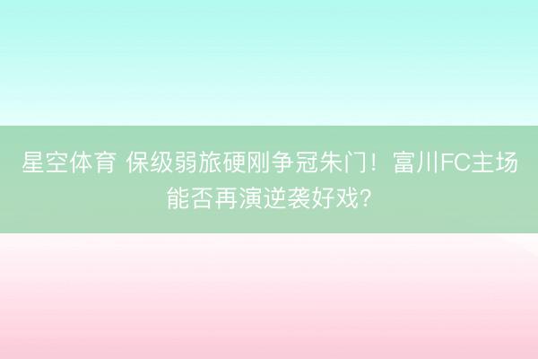 星空体育 保级弱旅硬刚争冠朱门！富川FC主场能否再演逆袭好戏？
