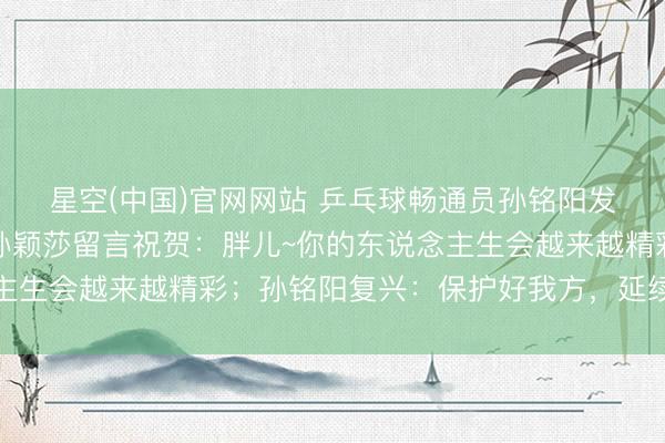 星空(中国)官网网站 乒乓球畅通员孙铭阳发文晓喻退放洋家队，孙颖莎留言祝贺：胖儿~你的东说念主生会越来越精彩；孙铭阳复兴：保护好我方，延续散漫色泽