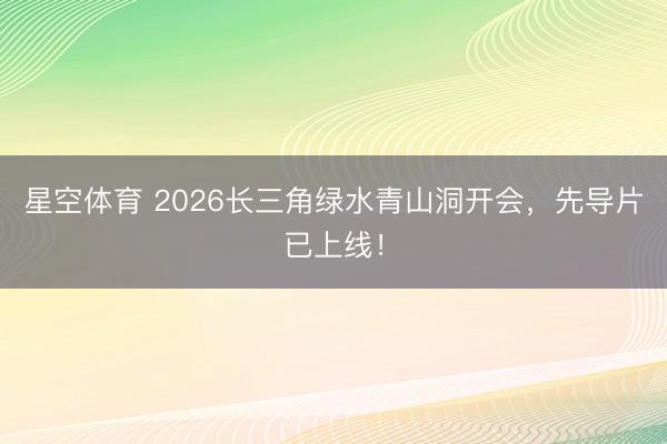 星空体育 2026长三角绿水青山洞开会,先导片已上线!