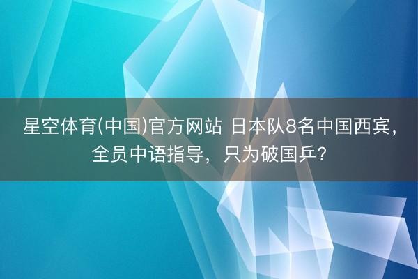 星空体育(中国)官方网站 日本队8名中国西宾,全员中语指导,只为破国乒?