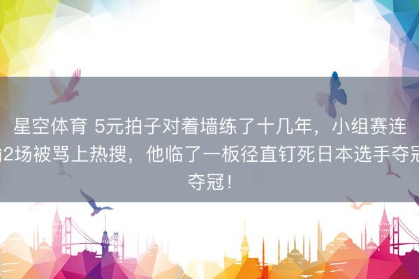 星空体育 5元拍子对着墙练了十几年，小组赛连输2场被骂上热搜，他临了一板径直钉死日本选手夺冠！