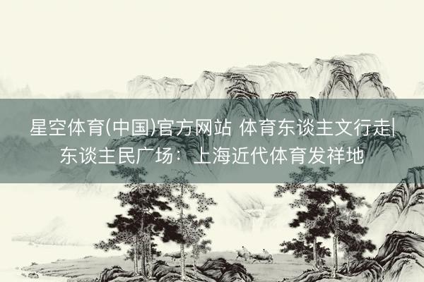 星空体育(中国)官方网站 体育东谈主文行走|东谈主民广场：上海近代体育发祥地