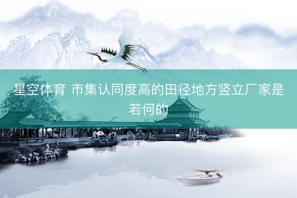 星空体育 市集认同度高的田径地方竖立厂家是若何的