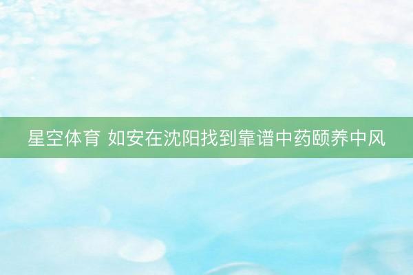 星空体育 如安在沈阳找到靠谱中药颐养中风