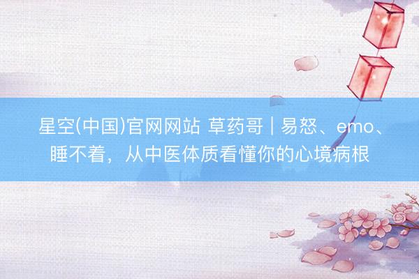 星空(中国)官网网站 草药哥 | 易怒、emo、睡不着，从中医体质看懂你的心境病根