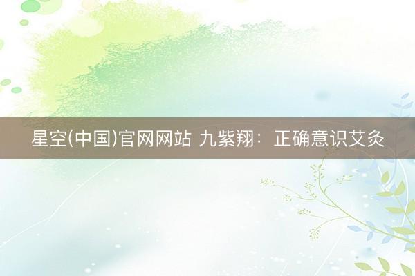 星空(中国)官网网站 九紫翔：正确意识艾灸