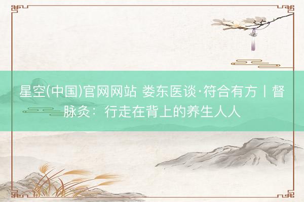 星空(中国)官网网站 娄东医谈·符合有方丨督脉灸：行走在背上的养生人人