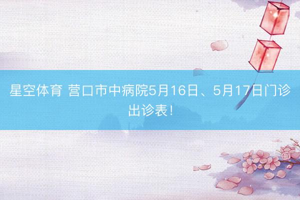 星空体育 营口市中病院5月16日、5月17日门诊出诊表！
