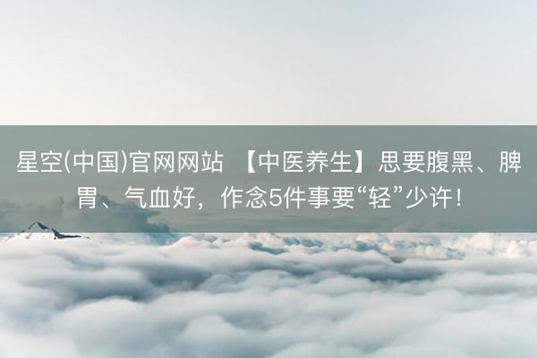 星空(中国)官网网站 【中医养生】思要腹黑、脾胃、气血好，作念5件事要“轻”少许！