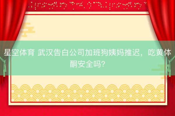 星空体育 武汉告白公司加班狗姨妈推迟,吃黄体酮安全吗?