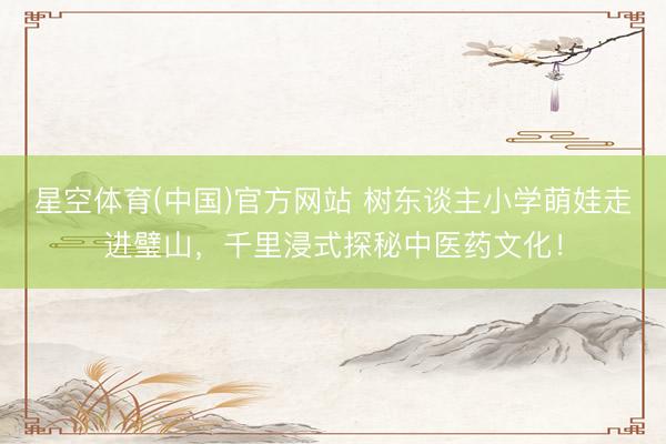 星空体育(中国)官方网站 树东谈主小学萌娃走进璧山，千里浸式探秘中医药文化！