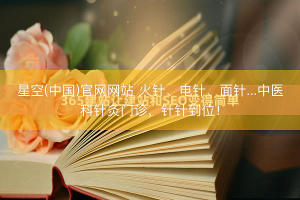 星空(中国)官网网站 火针、电针、面针...中医科针灸门诊，针针到位！