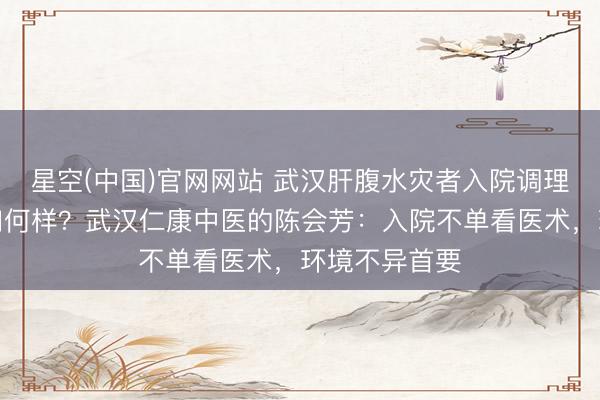 星空(中国)官网网站 武汉肝腹水灾者入院调理，病房环境如何样？武汉仁康中医的陈会芳：入院不单看医术，环境不异首要