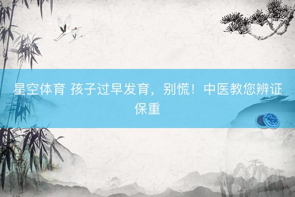 星空体育 孩子过早发育，别慌！中医教您辨证保重