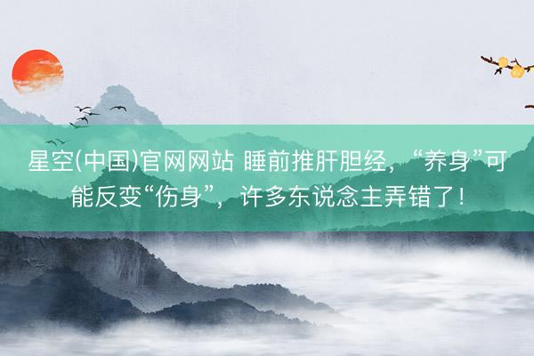 星空(中国)官网网站 睡前推肝胆经，“养身”可能反变“伤身”，许多东说念主弄错了！