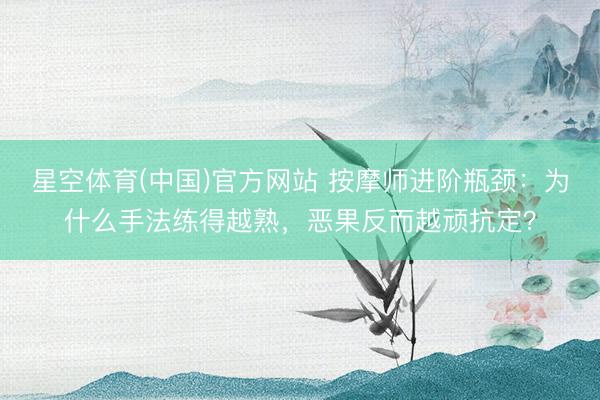 星空体育(中国)官方网站 按摩师进阶瓶颈：为什么手法练得越熟，恶果反而越顽抗定？