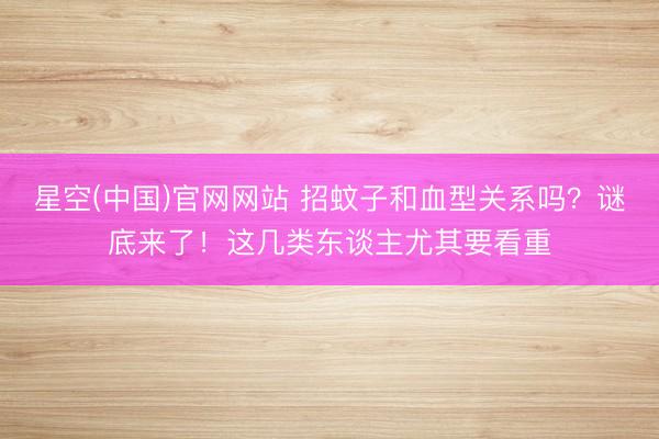 星空(中国)官网网站 招蚊子和血型关系吗?谜底来了!这几类东谈主尤其要看重