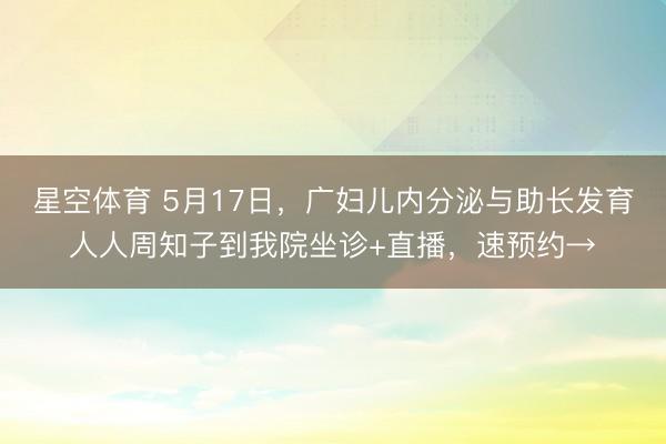星空体育 5月17日，广妇儿内分泌与助长发育人人周知子到我院坐诊+直播，速预约→