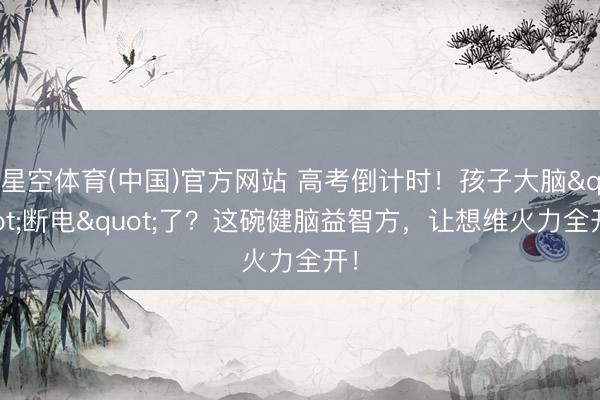 星空体育(中国)官方网站 高考倒计时!孩子大脑"断电"了?这碗健脑益智方,让想维火力全开!