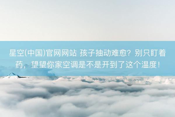 星空(中国)官网网站 孩子抽动难愈？别只盯着药，望望你家空调是不是开到了这个温度！