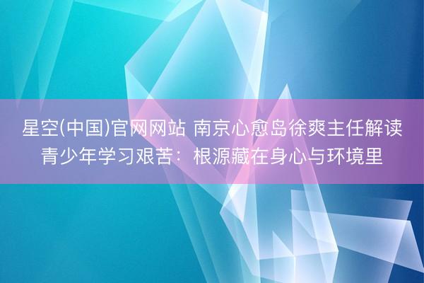 星空(中国)官网网站 南京心愈岛徐爽主任解读青少年学习艰苦：根源藏在身心与环境里