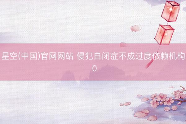 星空(中国)官网网站 侵犯自闭症不成过度依赖机构 0