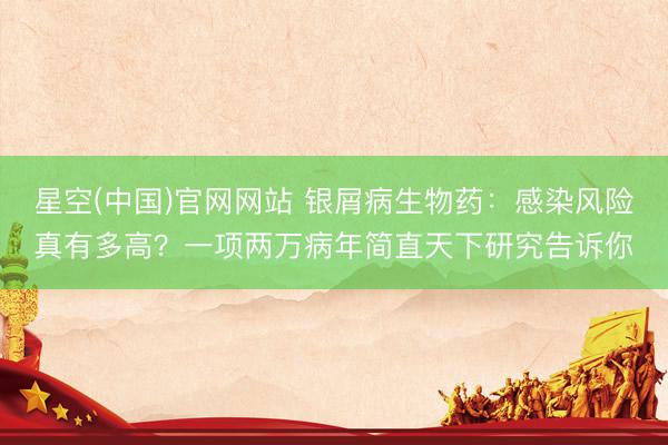 星空(中国)官网网站 银屑病生物药：感染风险真有多高？一项两万病年简直天下研究告诉你