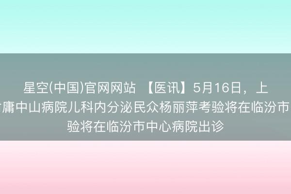 星空(中国)官网网站 【医讯】5月16日，上海复旦大学附庸中山病院儿科内分泌民众杨丽萍考验将在临汾市中心病院出诊