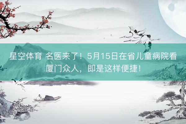 星空体育 名医来了！5月15日在省儿童病院看厦门众人，即是这样便捷！