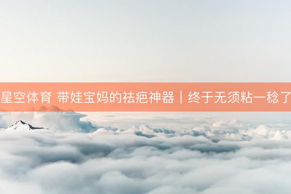 星空体育 带娃宝妈的祛疤神器｜终于无须粘一稔了