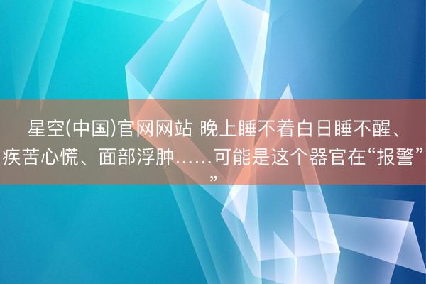 星空(中国)官网网站 晚上睡不着白日睡不醒、疾苦心慌、面部浮肿……可能是这个器官在“报警”