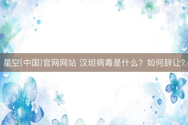 星空(中国)官网网站 汉坦病毒是什么？如何辞让？