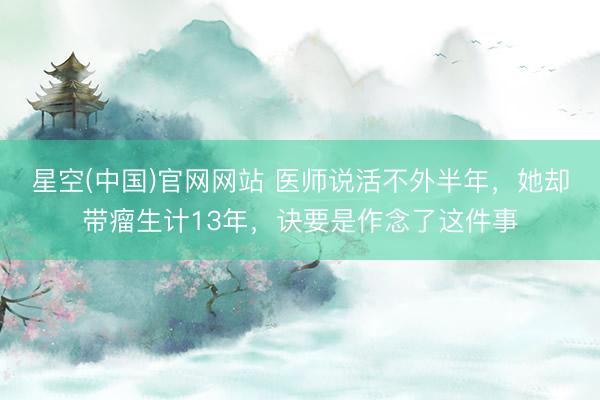 星空(中国)官网网站 医师说活不外半年，她却带瘤生计13年，诀要是作念了这件事