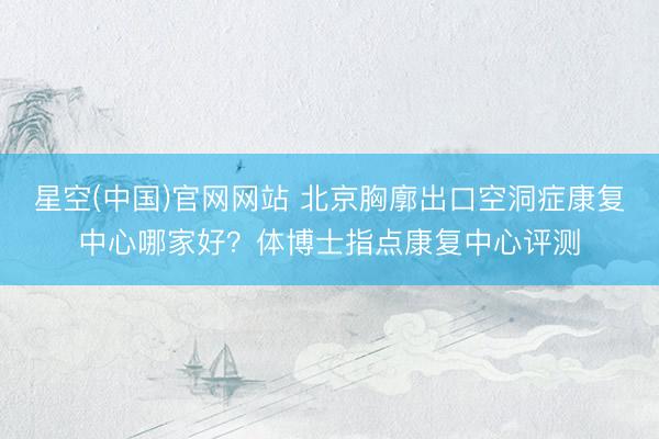 星空(中国)官网网站 北京胸廓出口空洞症康复中心哪家好？体博士指点康复中心评测