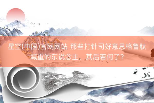 星空(中国)官网网站 那些打针司好意思格鲁肽减重的东说念主，其后若何了？