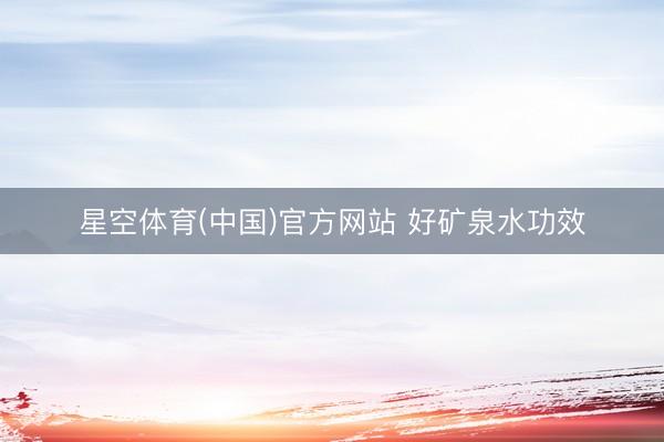 星空体育(中国)官方网站 好矿泉水功效