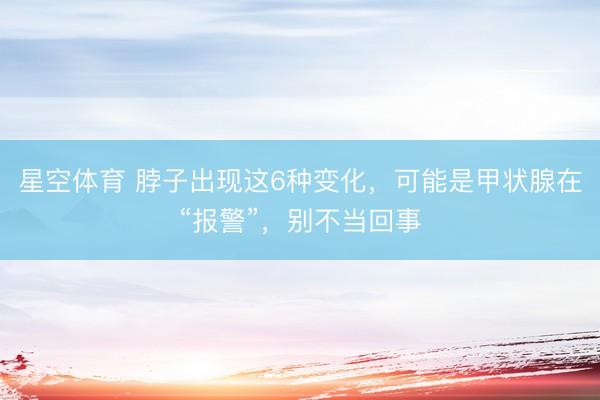 星空体育 脖子出现这6种变化，可能是甲状腺在“报警”，别不当回事