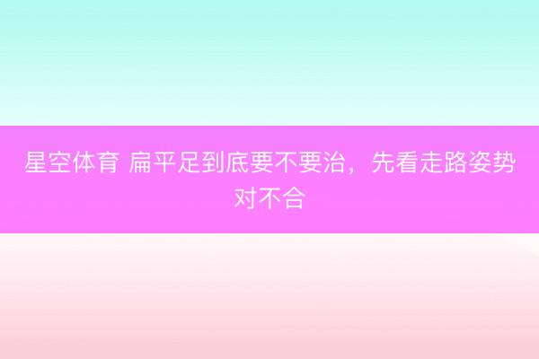 星空体育 扁平足到底要不要治，先看走路姿势对不合