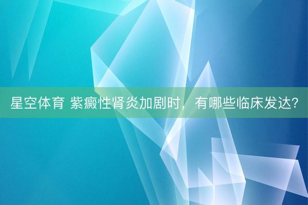 星空体育 紫癜性肾炎加剧时，有哪些临床发达？